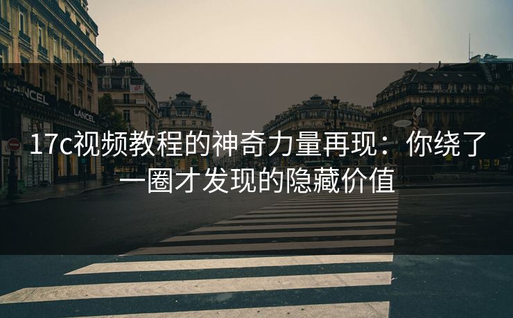 17c视频教程的神奇力量再现：你绕了一圈才发现的隐藏价值