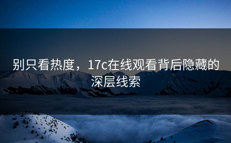 别只看热度，17c在线观看背后隐藏的深层线索
