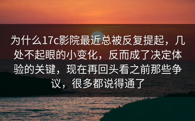 为什么17c影院最近总被反复提起，几处不起眼的小变化，反而成了决定体验的关键，现在再回头看之前那些争议，很多都说得通了