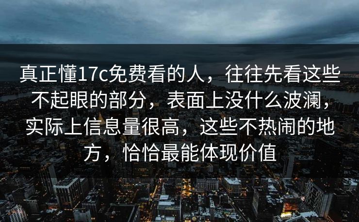 真正懂17c免费看的人，往往先看这些不起眼的部分，表面上没什么波澜，实际上信息量很高，这些不热闹的地方，恰恰最能体现价值
