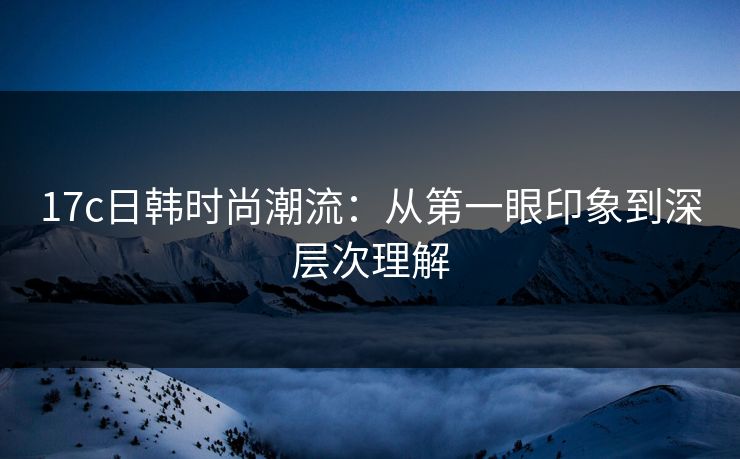 17c日韩时尚潮流：从第一眼印象到深层次理解