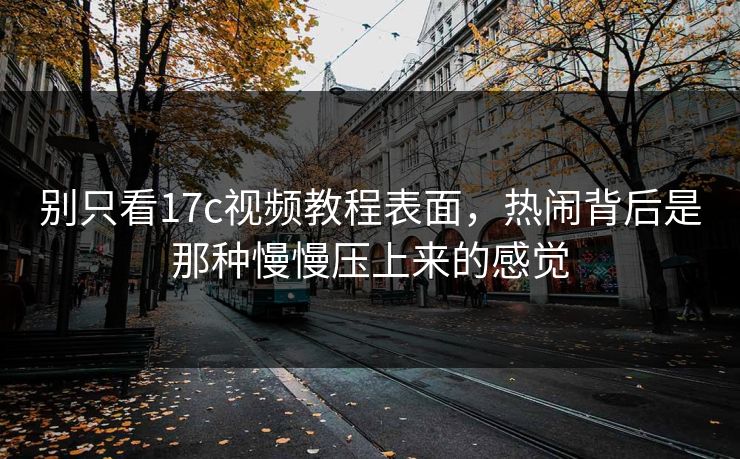 别只看17c视频教程表面，热闹背后是那种慢慢压上来的感觉