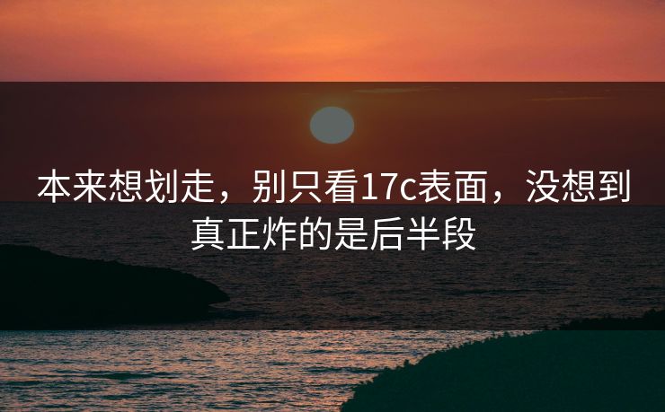 本来想划走，别只看17c表面，没想到真正炸的是后半段