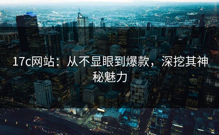 17c网站：从不显眼到爆款，深挖其神秘魅力
