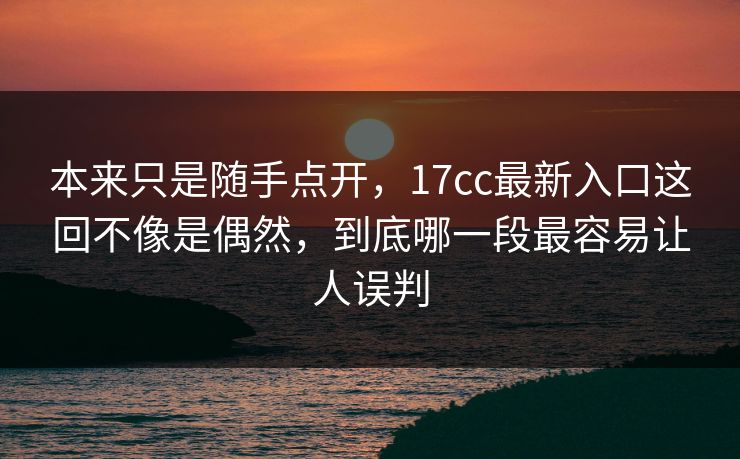 本来只是随手点开，17cc最新入口这回不像是偶然，到底哪一段最容易让人误判