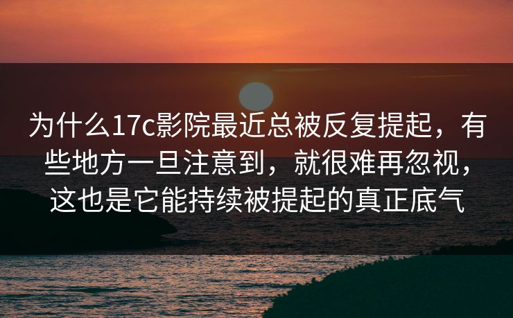 为什么17c影院最近总被反复提起，有些地方一旦注意到，就很难再忽视，这也是它能持续被提起的真正底气