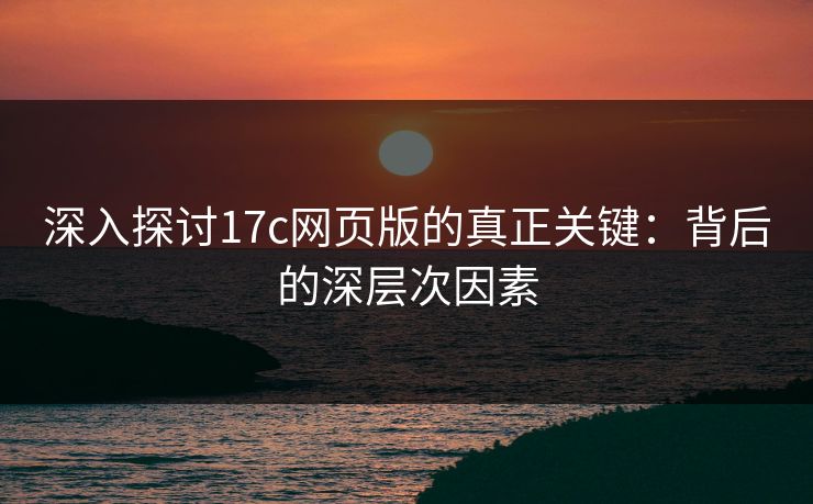 深入探讨17c网页版的真正关键：背后的深层次因素