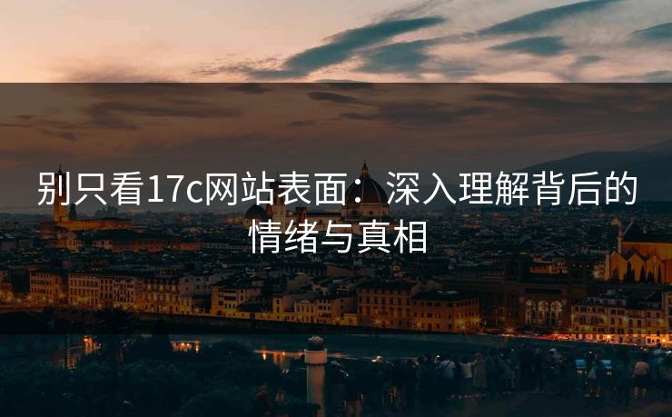 别只看17c网站表面：深入理解背后的情绪与真相
