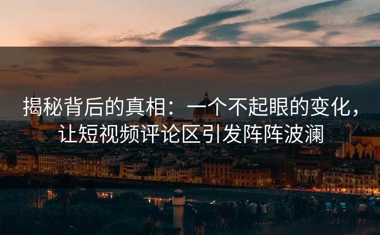 揭秘背后的真相：一个不起眼的变化，让短视频评论区引发阵阵波澜
