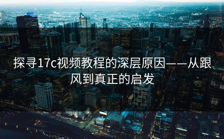 探寻17c视频教程的深层原因——从跟风到真正的启发