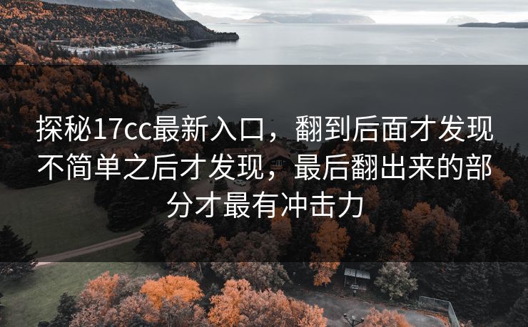 探秘17cc最新入口，翻到后面才发现不简单之后才发现，最后翻出来的部分才最有冲击力
