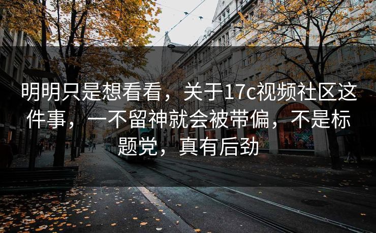 明明只是想看看，关于17c视频社区这件事，一不留神就会被带偏，不是标题党，真有后劲