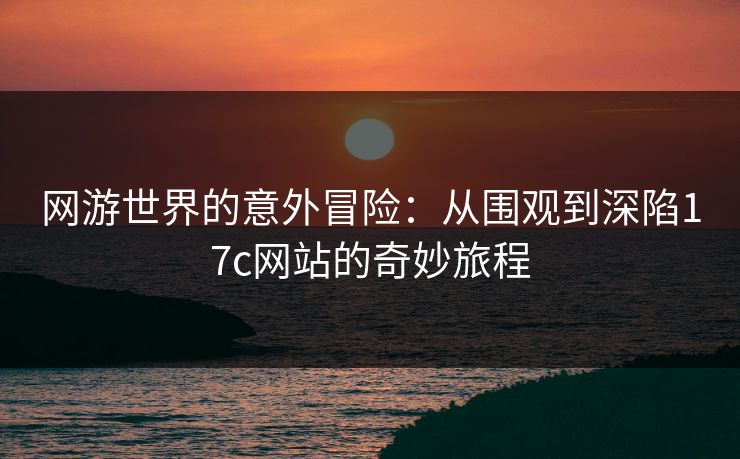 网游世界的意外冒险：从围观到深陷17c网站的奇妙旅程
