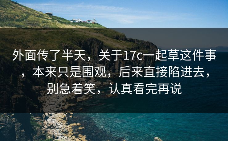 外面传了半天，关于17c一起草这件事，本来只是围观，后来直接陷进去，别急着笑，认真看完再说