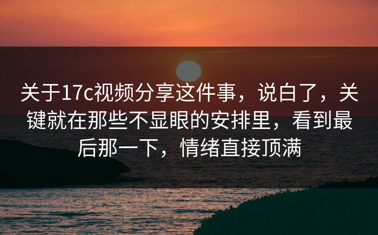 关于17c视频分享这件事，说白了，关键就在那些不显眼的安排里，看到最后那一下，情绪直接顶满
