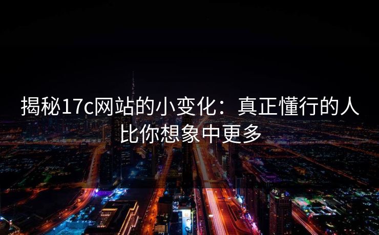 揭秘17c网站的小变化：真正懂行的人比你想象中更多