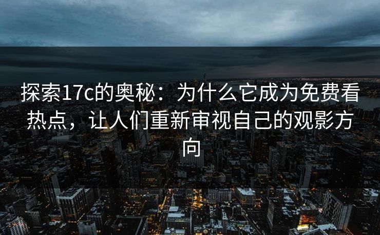 探索17c的奥秘：为什么它成为免费看热点，让人们重新审视自己的观影方向