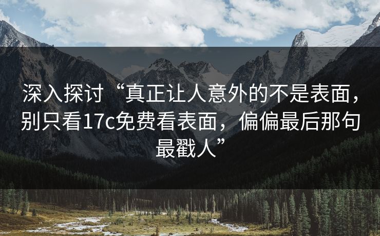 深入探讨“真正让人意外的不是表面，别只看17c免费看表面，偏偏最后那句最戳人”