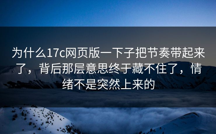 为什么17c网页版一下子把节奏带起来了，背后那层意思终于藏不住了，情绪不是突然上来的