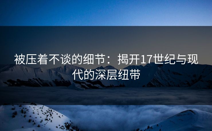 被压着不谈的细节：揭开17世纪与现代的深层纽带