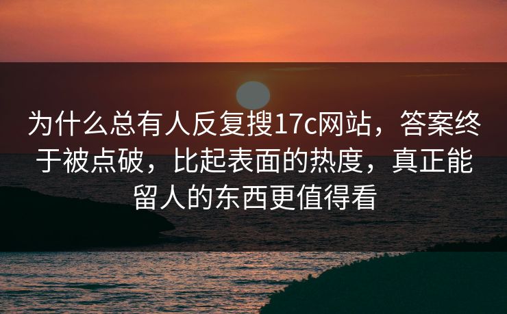 为什么总有人反复搜17c网站，答案终于被点破，比起表面的热度，真正能留人的东西更值得看