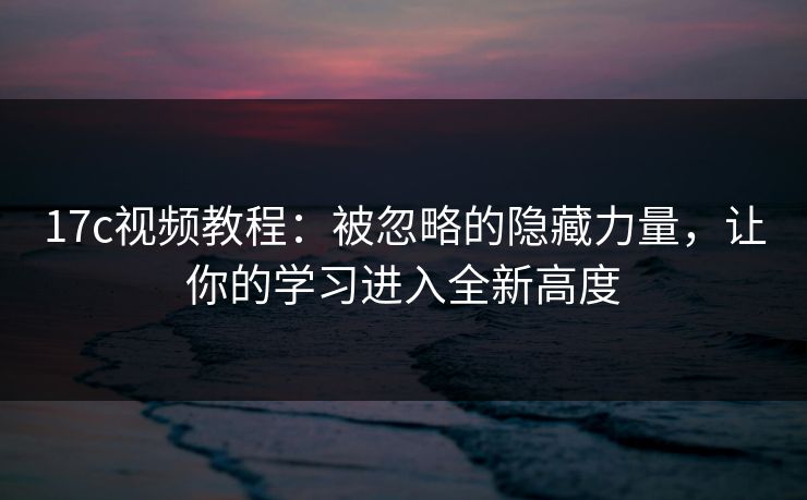 17c视频教程：被忽略的隐藏力量，让你的学习进入全新高度