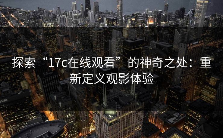 探索“17c在线观看”的神奇之处：重新定义观影体验