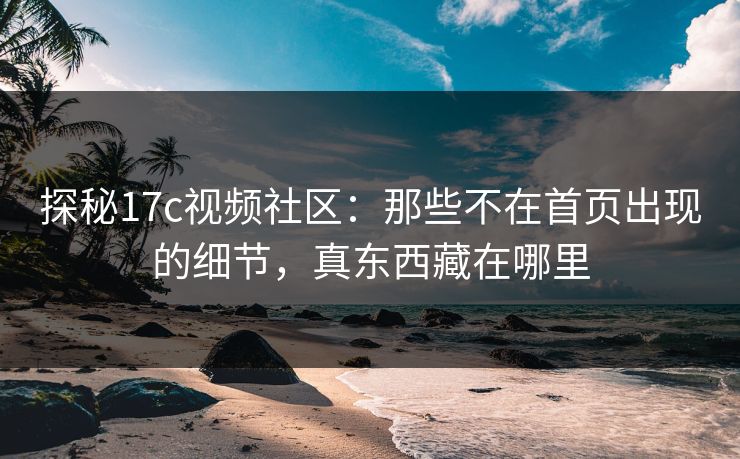 探秘17c视频社区：那些不在首页出现的细节，真东西藏在哪里