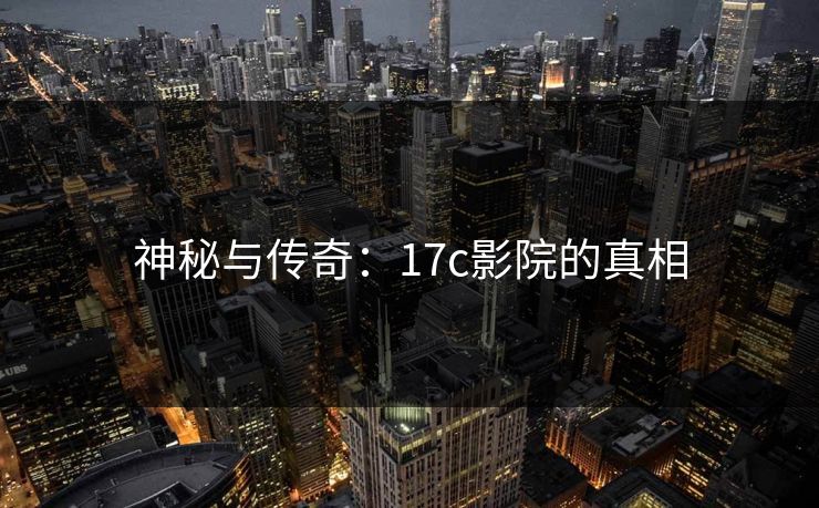 神秘与传奇：17c影院的真相