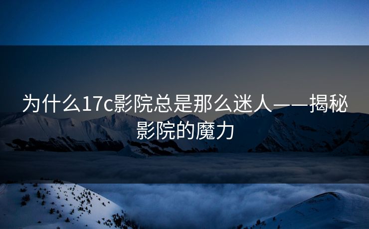 为什么17c影院总是那么迷人——揭秘影院的魔力