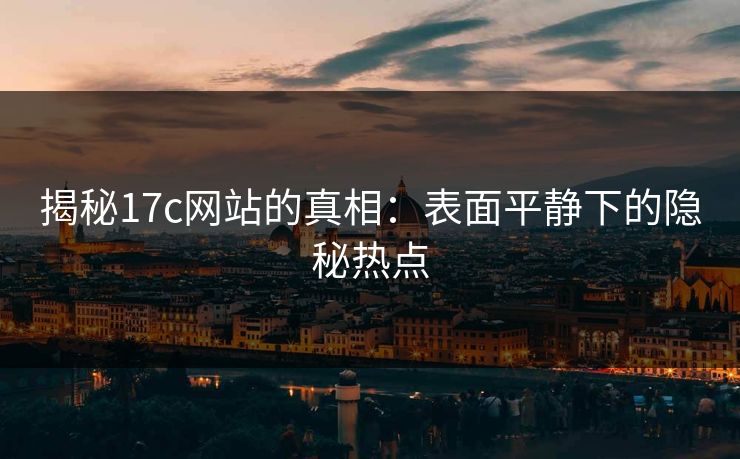 揭秘17c网站的真相：表面平静下的隐秘热点