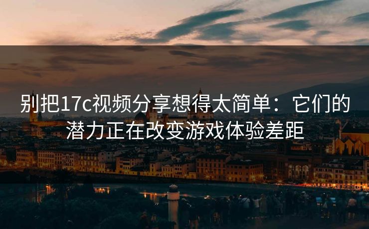 别把17c视频分享想得太简单：它们的潜力正在改变游戏体验差距