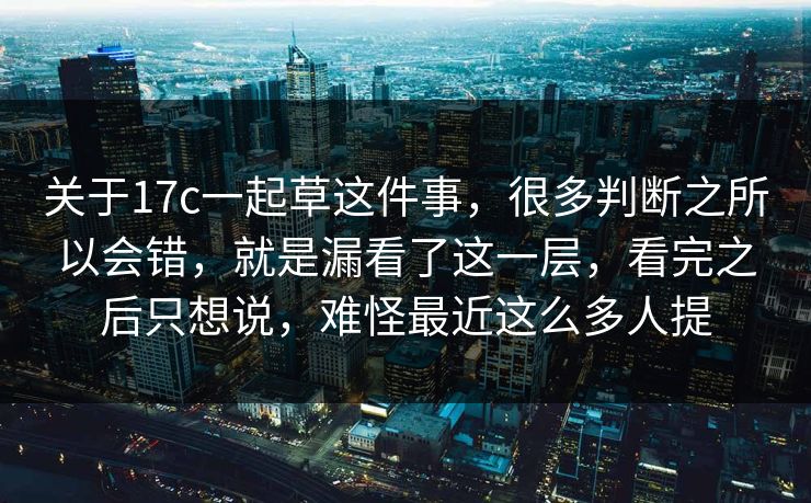 关于17c一起草这件事，很多判断之所以会错，就是漏看了这一层，看完之后只想说，难怪最近这么多人提