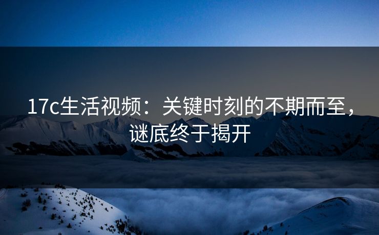 17c生活视频：关键时刻的不期而至，谜底终于揭开