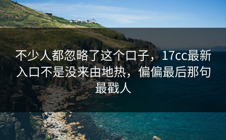 不少人都忽略了这个口子，17cc最新入口不是没来由地热，偏偏最后那句最戳人