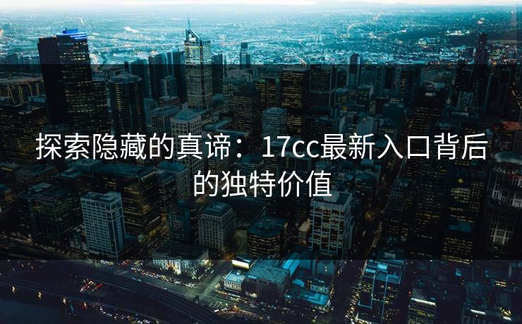探索隐藏的真谛：17cc最新入口背后的独特价值