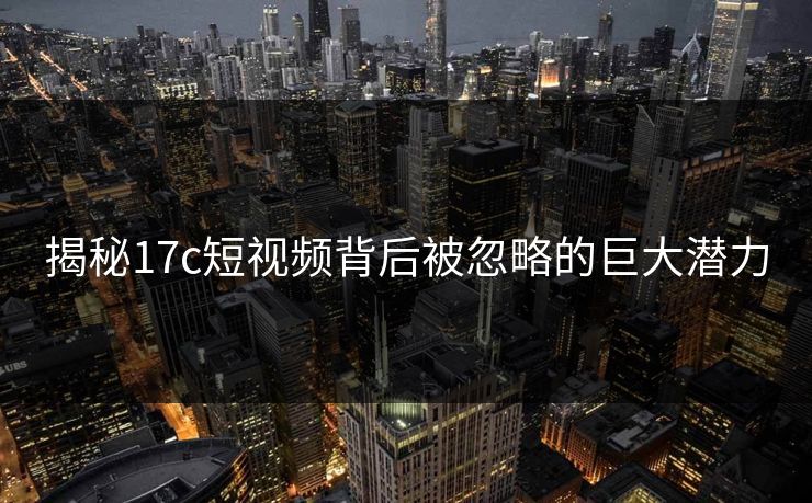 揭秘17c短视频背后被忽略的巨大潜力