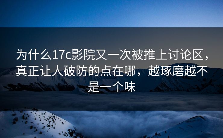 为什么17c影院又一次被推上讨论区，真正让人破防的点在哪，越琢磨越不是一个味