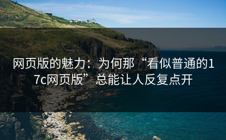 网页版的魅力：为何那“看似普通的17c网页版”总能让人反复点开