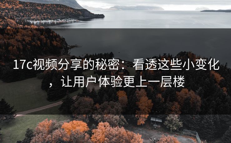 17c视频分享的秘密：看透这些小变化，让用户体验更上一层楼