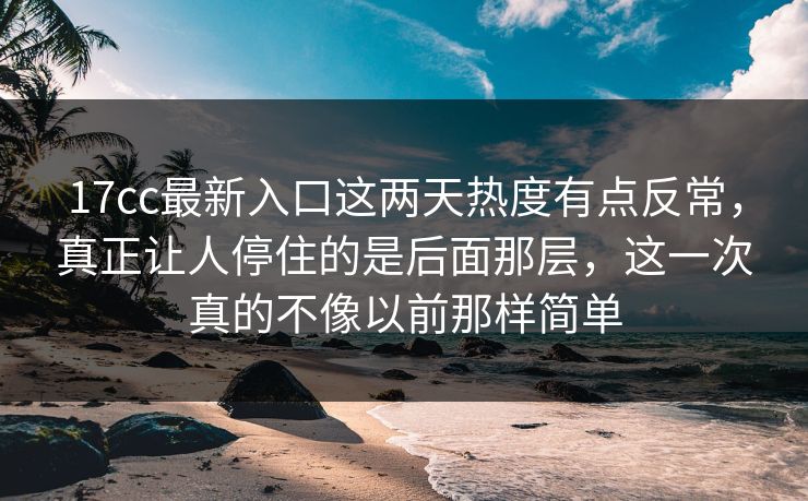 17cc最新入口这两天热度有点反常，真正让人停住的是后面那层，这一次真的不像以前那样简单