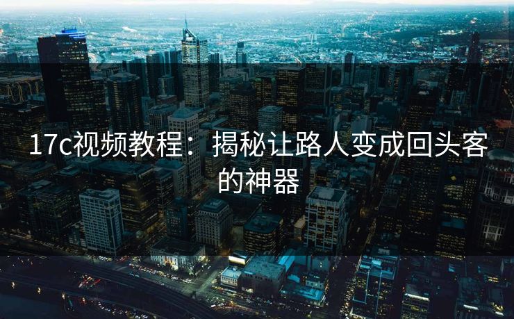 17c视频教程：揭秘让路人变成回头客的神器