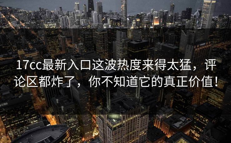 17cc最新入口这波热度来得太猛，评论区都炸了，你不知道它的真正价值！