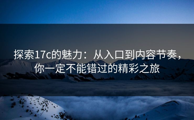 探索17c的魅力：从入口到内容节奏，你一定不能错过的精彩之旅