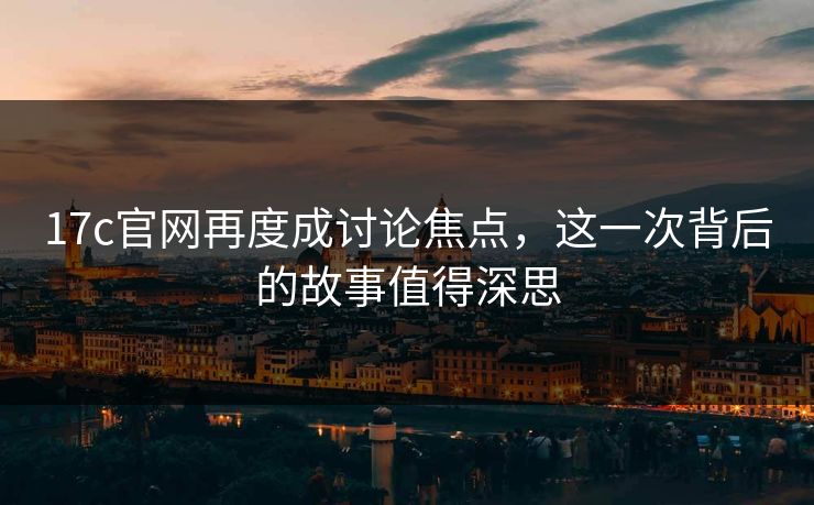 17c官网再度成讨论焦点，这一次背后的故事值得深思