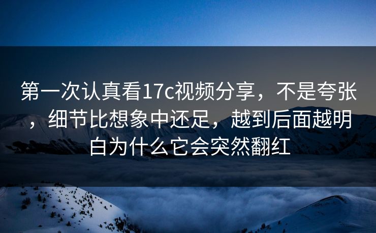 第一次认真看17c视频分享，不是夸张，细节比想象中还足，越到后面越明白为什么它会突然翻红