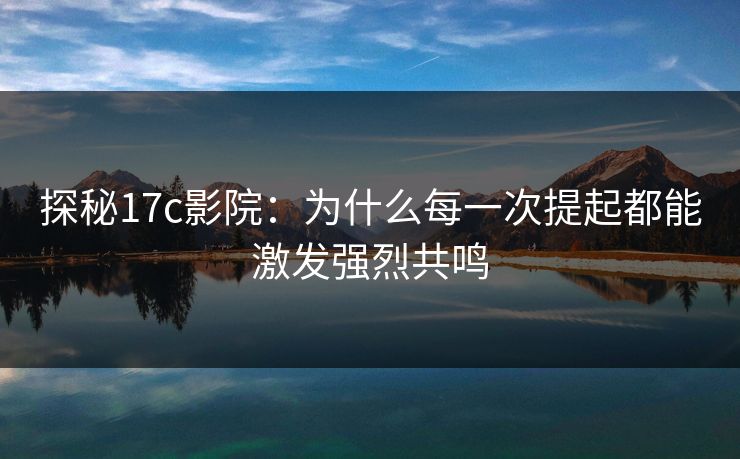 探秘17c影院：为什么每一次提起都能激发强烈共鸣