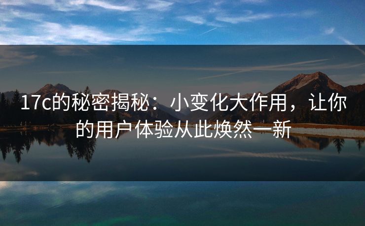 17c的秘密揭秘：小变化大作用，让你的用户体验从此焕然一新