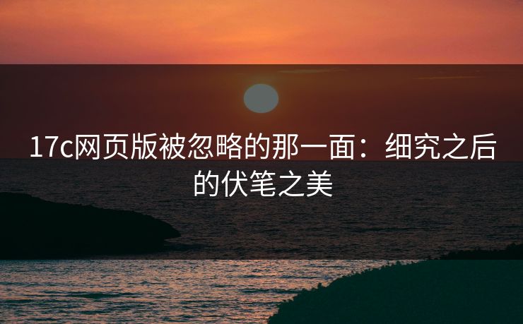 17c网页版被忽略的那一面：细究之后的伏笔之美