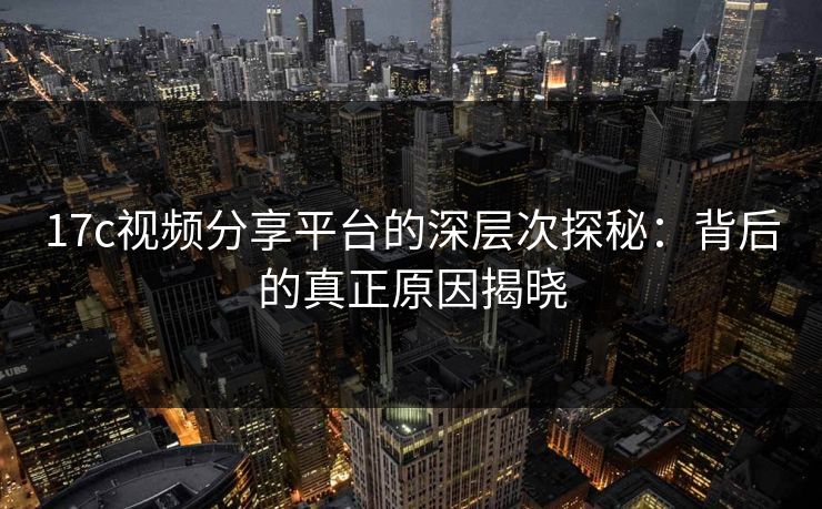 17c视频分享平台的深层次探秘：背后的真正原因揭晓